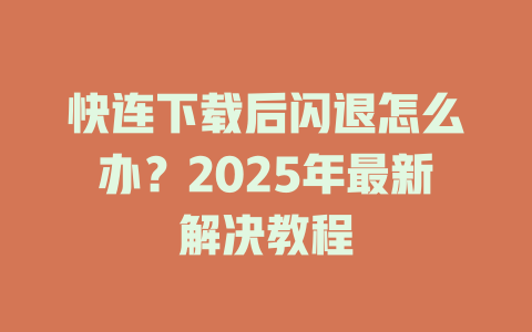 快连下载后闪退怎么办?2025年最新解决教程 快连下载后闪退怎么办?2025年最新解决教程 一