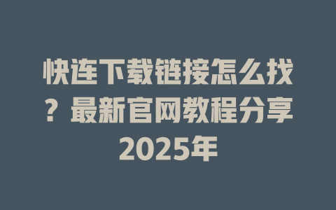 快连下载链接怎么找?最新官网教程分享2025年 快连下载链接怎么找?最新官网教程分享2025年 一