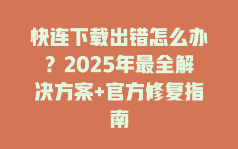 快连下载出错怎么办？2025年最全解决方案+官方修复指南 一