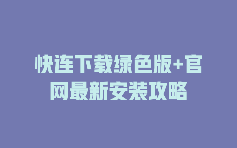 快连下载绿色版+官网最新安装攻略 快连下载绿色版+官网最新安装攻略 一