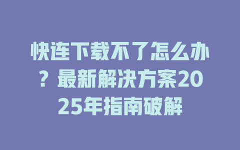 快连下载不了怎么办？最新解决方案2025年指南破解 一