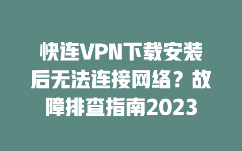 快连VPN下载安装后无法连接网络？故障排查指南2023 一