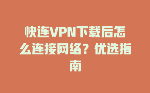 快连VPN下载后怎么连接网络？优选指南 一