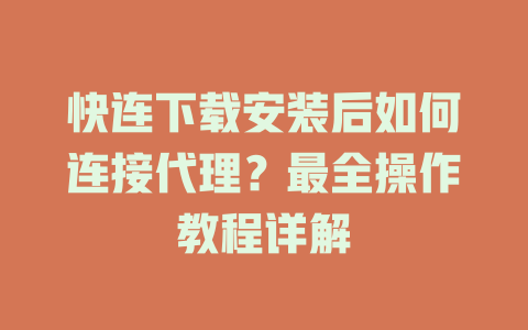 快连下载安装后如何连接代理？最全操作教程详解 一