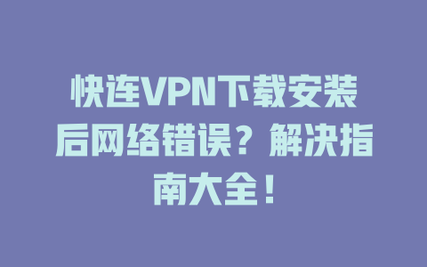 快连VPN下载安装后网络错误?解决指南大全! 快连VPN下载安装后网络错误?解决指南大全! 一