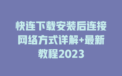 快连下载安装后连接网络方式详解+最新教程2023 一