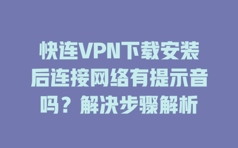 快连VPN下载安装后连接网络有提示音吗？解决步骤解析 一