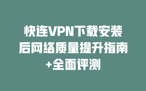快连VPN下载安装后网络质量提升指南+全面评测 一