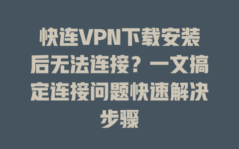 快连VPN下载安装后无法连接?一文搞定连接问题快速解决步骤 快连VPN下载安装后无法连接?一文搞定连接问题快速解决步骤 一