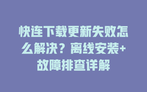 快连下载更新失败怎么解决?离线安装+故障排查详解 快连下载更新失败怎么解决?离线安装+故障排查详解 一