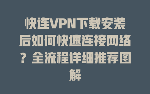 快连VPN下载安装后如何快速连接网络？全流程详细推荐图解 一