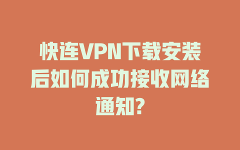 快连VPN下载安装后如何成功接收网络通知? 一