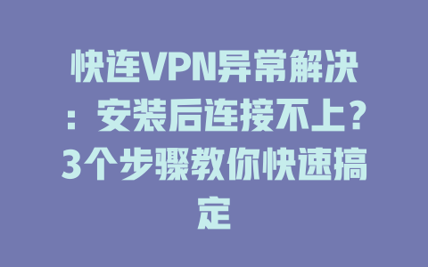 快连VPN异常解决:安装后连接不上?3个步骤教你快速搞定 快连VPN异常解决:安装后连接不上?3个步骤教你快速搞定 一