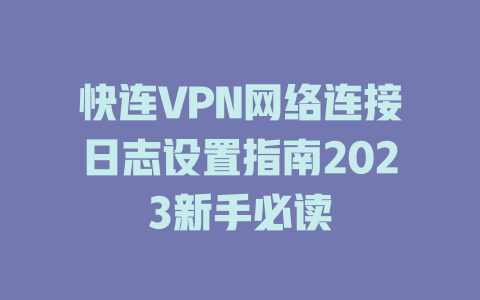 快连VPN网络连接日志设置指南2023新手必读 一