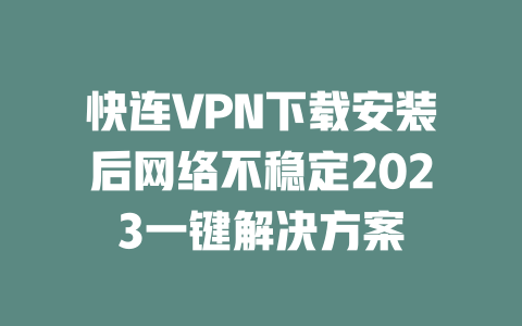快连VPN下载安装后网络不稳定2023一键解决方案 一