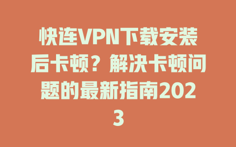 快连VPN下载安装后卡顿?解决卡顿问题的最新指南2023 快连VPN下载安装后卡顿?解决卡顿问题的最新指南2023 一