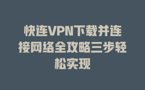 快连VPN下载并连接网络全攻略三步轻松实现 一
