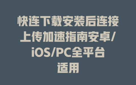 快连下载安装后连接上传加速指南安卓/iOS/PC全平台适用 一