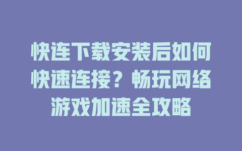 快连下载安装后如何快速连接？畅玩网络游戏加速全攻略 一
