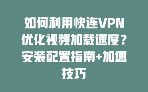 如何利用快连VPN优化视频加载速度？安装配置指南+加速技巧 一