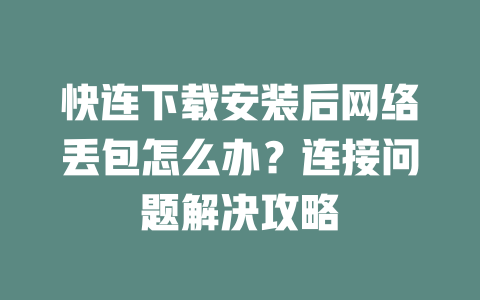 快连下载安装后网络丢包怎么办？连接问题解决攻略 一