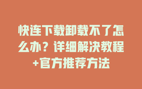 快连下载卸载不了怎么办?详细解决教程+官方推荐方法 快连下载卸载不了怎么办?详细解决教程+官方推荐方法 一