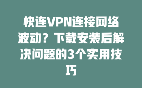 快连VPN连接网络波动?下载安装后解决问题的3个实用技巧 快连VPN连接网络波动?下载安装后解决问题的3个实用技巧 一