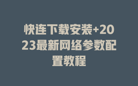 快连下载安装+2023最新网络参数配置教程 快连下载安装+2023最新网络参数配置教程 一