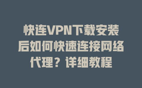 快连VPN下载安装后如何快速连接网络代理？详细教程 一