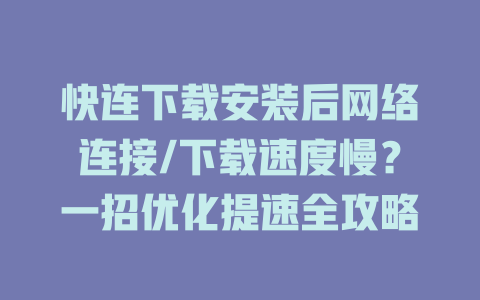 快连下载安装后网络连接/下载速度慢?一招优化提速全攻略 快连下载安装后网络连接/下载速度慢?一招优化提速全攻略 一
