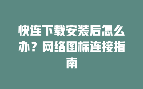 快连下载安装后怎么办？网络图标连接指南 一