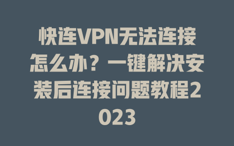 快连VPN无法连接怎么办?一键解决安装后连接问题教程2023 快连VPN无法连接怎么办?一键解决安装后连接问题教程2023 一