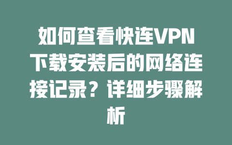 如何查看快连VPN下载安装后的网络连接记录？详细步骤解析 一