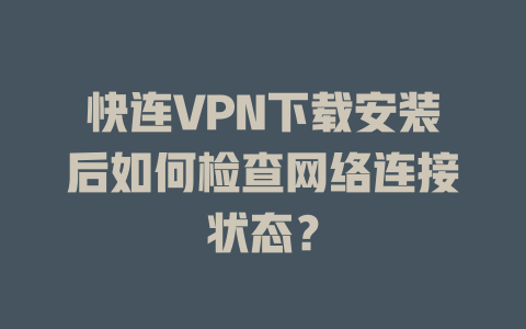 快连VPN下载安装后如何检查网络连接状态？ 一