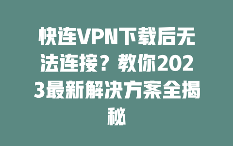 快连VPN下载后无法连接？教你2023最新解决方案全揭秘 一