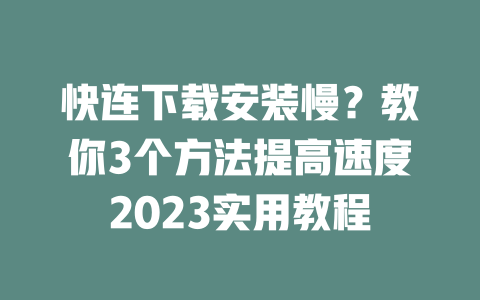 快连下载安装慢?教你3个方法提高速度2023实用教程 快连下载安装慢?教你3个方法提高速度2023实用教程 一