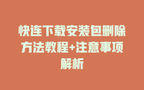 快连下载安装包删除方法教程+注意事项解析 快连下载安装包删除方法教程+注意事项解析 一