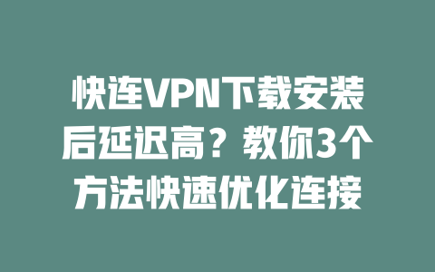 快连VPN下载安装后延迟高？教你3个方法快速优化连接 一
