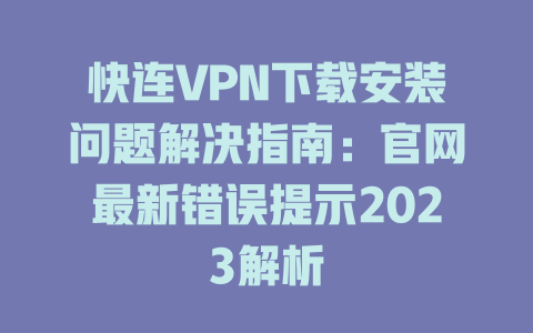 快连VPN下载安装问题解决指南:官网最新错误提示2023解析 快连VPN下载安装问题解决指南:官网最新错误提示2023解析 一