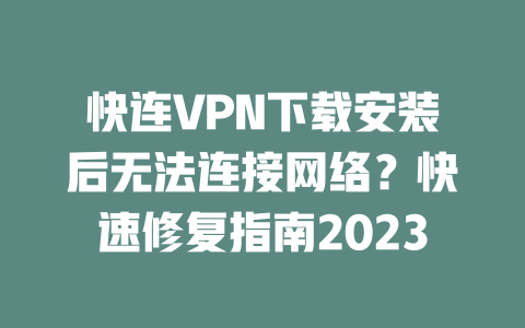 快连VPN下载安装后无法连接网络？快速修复指南2023 一