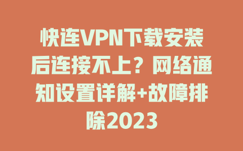 快连VPN下载安装后连接不上？网络通知设置详解+故障排除2023 一