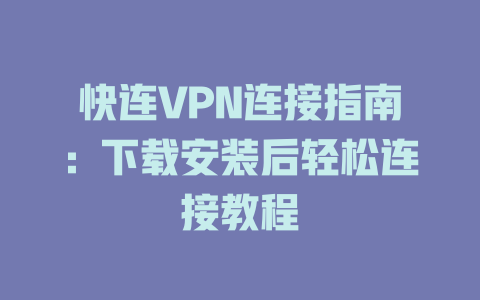 快连VPN连接指南：下载安装后轻松连接教程 一