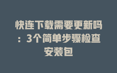 快连下载需要更新吗：3个简单步骤检查安装包 一