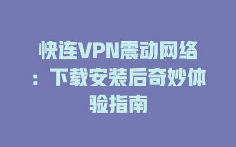 快连VPN震动网络：下载安装后奇妙体验指南 一
