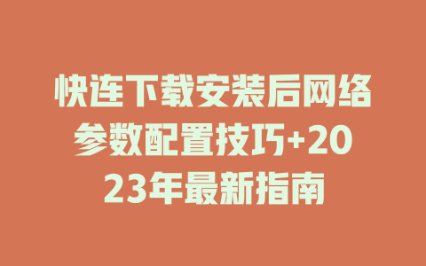 快连下载安装后网络参数配置技巧+2023年最新指南 一