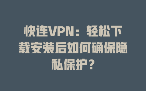 快连VPN:轻松下载安装后如何确保隐私保护? 快连VPN:轻松下载安装后如何确保隐私保护? 一