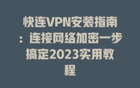 快连VPN安装指南：连接网络加密一步搞定2023实用教程 一