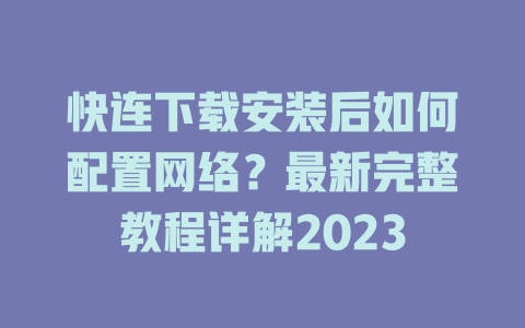 快连下载安装后如何配置网络？最新完整教程详解2023 一