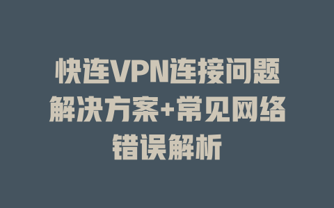 快连VPN连接问题解决方案+常见网络错误解析 快连VPN连接问题解决方案+常见网络错误解析 一