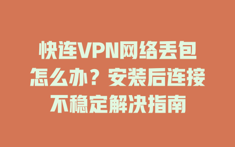 快连VPN网络丢包怎么办？安装后连接不稳定解决指南 一